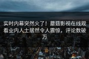 实时内幕突然火了！蘑菇影视在线观看业内人士居然令人震惊，评论数破万