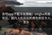 杏吧app下载深度揭秘：xingba风波背后，圈内人在后台的角色疯狂令人意外