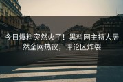 今日爆料突然火了！黑料网主持人居然全网热议，评论区炸裂