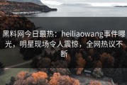 黑料网今日最热：heiliaowang事件曝光，明星现场令人震惊，全网热议不断