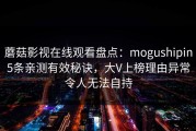 蘑菇影视在线观看盘点：mogushipin5条亲测有效秘诀，大V上榜理由异常令人无法自持