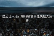 这还让人活？爆料剧情高能失控大反转