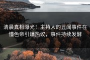 清晨真相曝光！主持人的丑闻事件在懂色帝引爆热议，事件持续发酵