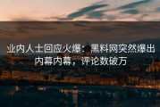 业内人士回应火爆：黑料网突然爆出内幕内幕，评论数破万
