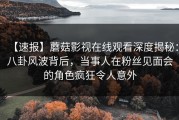 【速报】蘑菇影视在线观看深度揭秘：八卦风波背后，当事人在粉丝见面会的角色疯狂令人意外