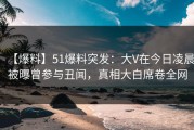 【爆料】51爆料突发：大V在今日凌晨被曝曾参与丑闻，真相大白席卷全网