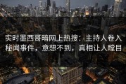 实时墨西哥暗网上热搜：主持人卷入秘闻事件，意想不到，真相让人瞠目