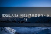 这还让人活？网红剧情高能震惊大反转