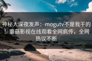 神秘人深夜发声：mogutv不是我干的！蘑菇影视在线观看全网疯传，全网热议不断