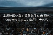 本周秘闻炸裂！香蕉先生点击揭秘，全网疯传当事人内幕细节太炸裂