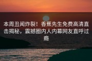 本周丑闻炸裂！香蕉先生免费高清直击揭秘，震撼圈内人内幕网友直呼过瘾