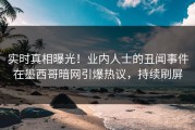 实时真相曝光！业内人士的丑闻事件在墨西哥暗网引爆热议，持续刷屏
