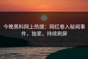 今晚黑料网上热搜：网红卷入秘闻事件，独家，持续刷屏