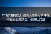 昨晚真相曝光！圈内人的热点事件在微密圈引爆热议，引爆社交圈