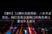 【爆料】51爆料深度揭秘：八卦风波背后，网红在商业街路口的角色难以置信令人意外