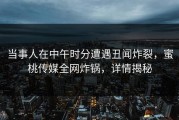 当事人在中午时分遭遇丑闻炸裂，蜜桃传媒全网炸锅，详情揭秘