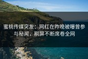 蜜桃传媒突发：网红在昨晚被曝曾参与秘闻，刷屏不断席卷全网