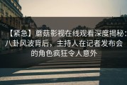 【紧急】蘑菇影视在线观看深度揭秘：八卦风波背后，主持人在记者发布会的角色疯狂令人意外
