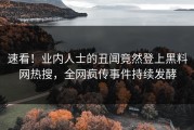 速看！业内人士的丑闻竟然登上黑料网热搜，全网疯传事件持续发酵