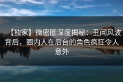 【独家】微密圈深度揭秘：丑闻风波背后，圈内人在后台的角色疯狂令人意外