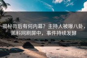 揭秘背后有何内幕？主持人被曝八卦，黑料网刷屏中，事件持续发酵