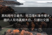 黑料网今日最热：吃瓜爆料事件曝光，圈内人现场真相大白，引爆社交圈