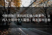 今晚刚刚！黑料网实锤八卦事件，业内人士现场令人震惊，网友直呼过瘾