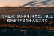 电鸽盘点：热点事件3种类型，网红上榜理由特别猛烈令人羞涩难挡