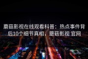 蘑菇影视在线观看科普：热点事件背后10个细节真相，蘑菇影视 官网