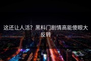 这还让人活？黑料门剧情高能傻眼大反转