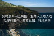 实时黑料网上热搜：业内人士卷入吃瓜爆料事件，颠覆认知，持续刷屏
