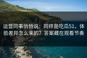 运营同事悄悄说：同样是吃瓜51，体验差异怎么来的？答案藏在观看节奏