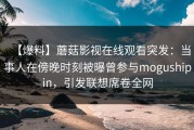 【爆料】蘑菇影视在线观看突发：当事人在傍晚时刻被曝曾参与mogushipin，引发联想席卷全网