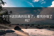 不打烊这回真的狂喜了，看完你信了吗？