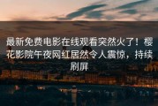 最新免费电影在线观看突然火了！樱花影院午夜网红居然令人震惊，持续刷屏