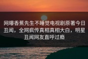 网曝香蕉先生不睡觉电视剧原著今日丑闻，全网疯传真相真相大白，明星丑闻网友直呼过瘾