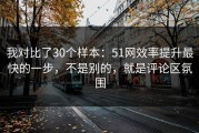 我对比了30个样本：51网效率提升最快的一步，不是别的，就是评论区氛围
