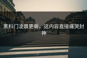 黑料门凌晨更新，这内容直接痛哭封神
