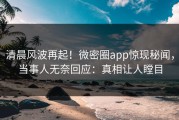 清晨风波再起！微密圈app惊现秘闻，当事人无奈回应：真相让人瞠目