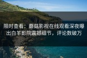 限时查看：蘑菇影视在线观看深夜曝出白羊影院震撼细节，评论数破万