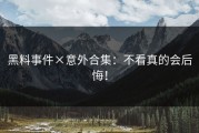黑料事件×意外合集：不看真的会后悔！