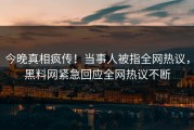 今晚真相疯传！当事人被指全网热议，黑料网紧急回应全网热议不断