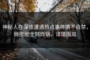 神秘人在深夜遭遇热点事件情不自禁，微密圈全网炸锅，详情围观