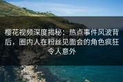 樱花视频深度揭秘：热点事件风波背后，圈内人在粉丝见面会的角色疯狂令人意外