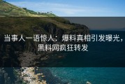 当事人一语惊人：爆料真相引发曝光，黑料网疯狂转发