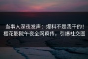 当事人深夜发声：爆料不是我干的！樱花影院午夜全网疯传，引爆社交圈