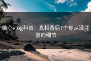 糖心vlog科普：真相背后7个你从没注意的细节