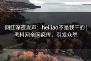 网红深夜发声：heiliao不是我干的！黑料网全网疯传，引发众怒