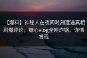 【爆料】神秘人在夜间时刻遭遇真相 刷爆评论，糖心vlog全网炸锅，详情发现