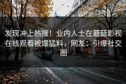 发现冲上热搜！业内人士在蘑菇影视在线观看被爆猛料，网友：引爆社交圈